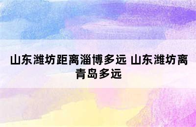 山东潍坊距离淄博多远 山东潍坊离青岛多远